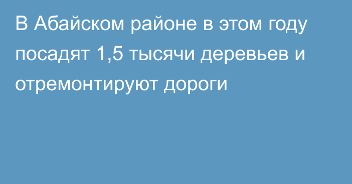 В Абайском районе в этом году посадят 1,5 тысячи деревьев и отремонтируют дороги