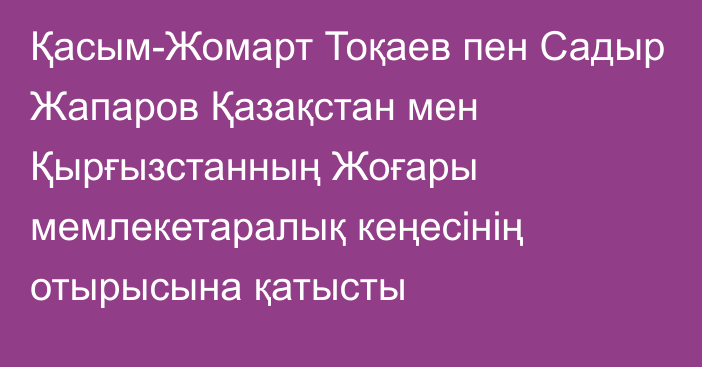 Қасым-Жомарт Тоқаев пен Садыр Жапаров Қазақстан мен Қырғызстанның Жоғары мемлекетаралық кеңесінің отырысына қатысты