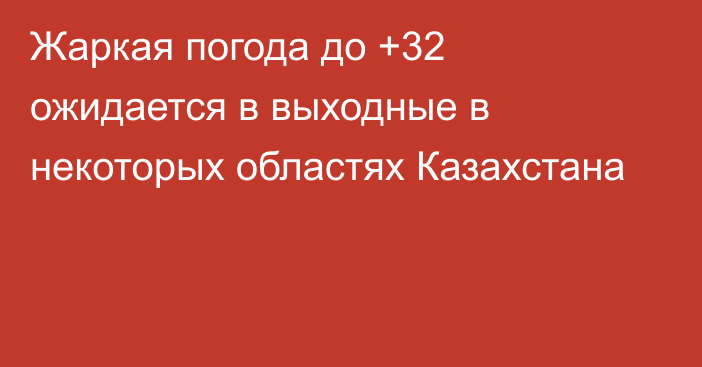 Жаркая погода до +32 ожидается в выходные в некоторых областях Казахстана