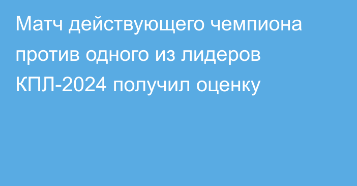 Матч действующего чемпиона против одного из лидеров КПЛ-2024 получил оценку