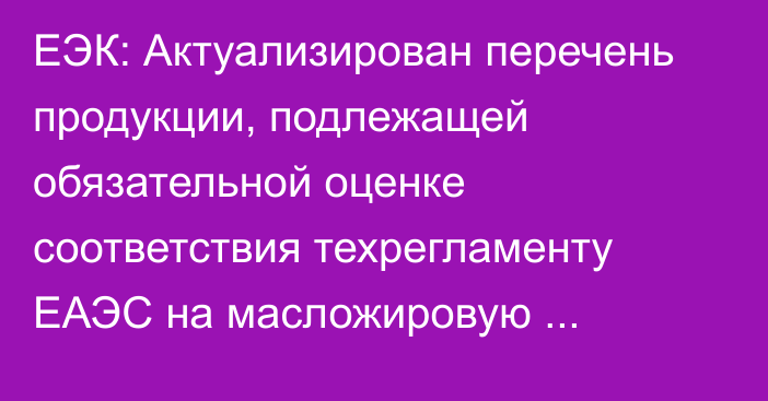 ЕЭК: Актуализирован перечень продукции, подлежащей обязательной оценке соответствия техрегламенту ЕАЭС на масложировую продукцию