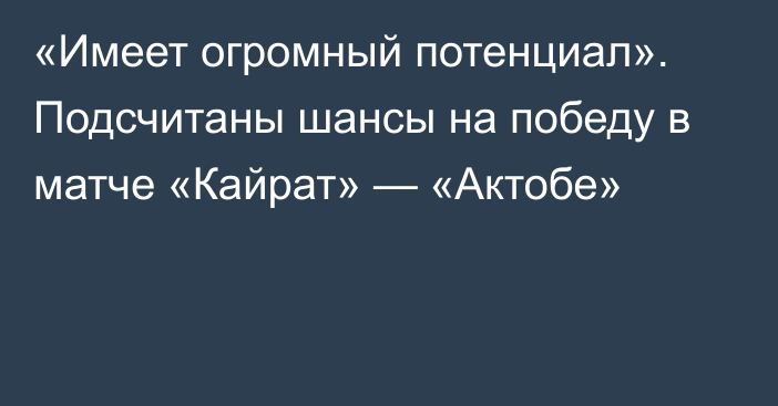 «Имеет огромный потенциал». Подсчитаны шансы на победу в матче «Кайрат» — «Актобе»