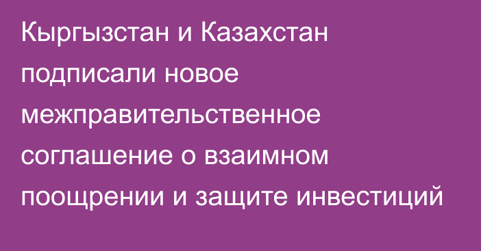 Кыргызстан и Казахстан подписали новое межправительственное соглашение о взаимном поощрении и защите инвестиций