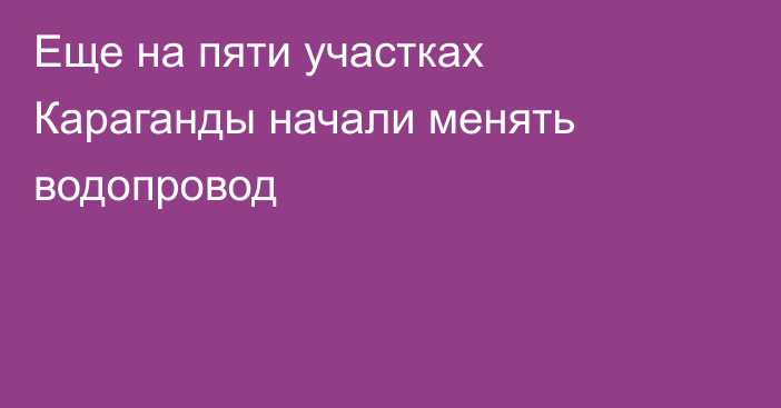 Еще на пяти участках Караганды начали менять водопровод