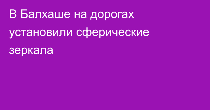 В Балхаше на дорогах установили сферические зеркала