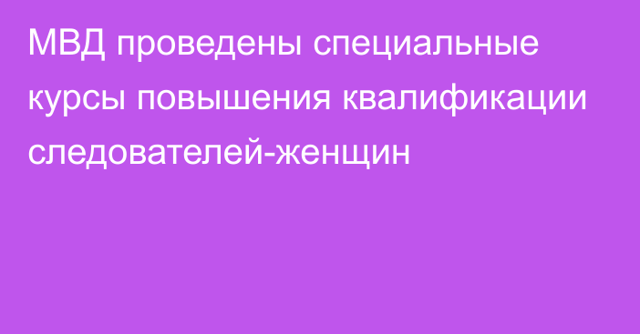 МВД проведены специальные курсы повышения квалификации следователей-женщин