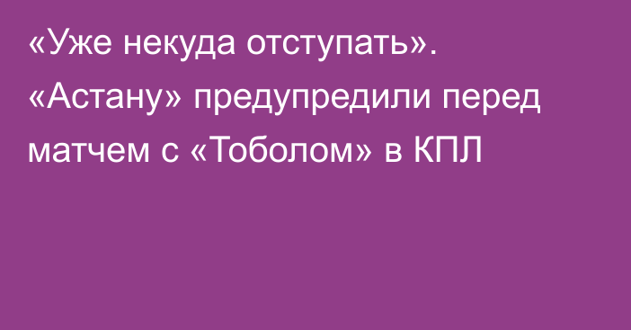 «Уже некуда отступать». «Астану» предупредили перед матчем с «Тоболом» в КПЛ