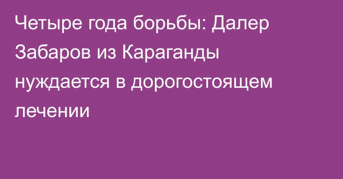 Четыре года борьбы: Далер Забаров из Караганды нуждается в дорогостоящем лечении