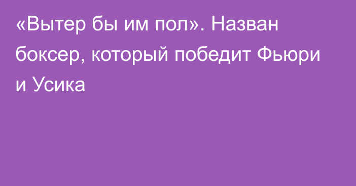 «Вытер бы им пол». Назван боксер, который победит Фьюри и Усика