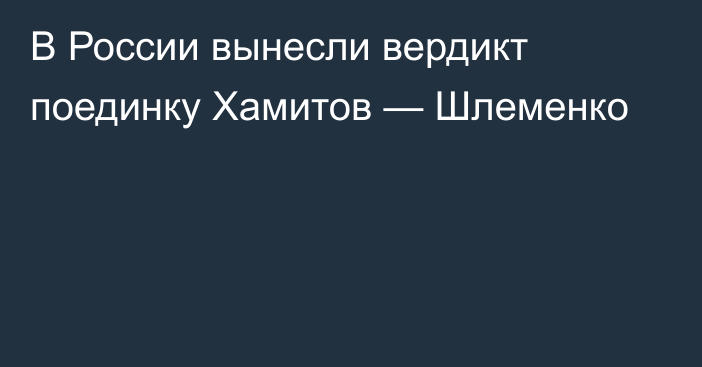 В России вынесли вердикт поединку Хамитов — Шлеменко