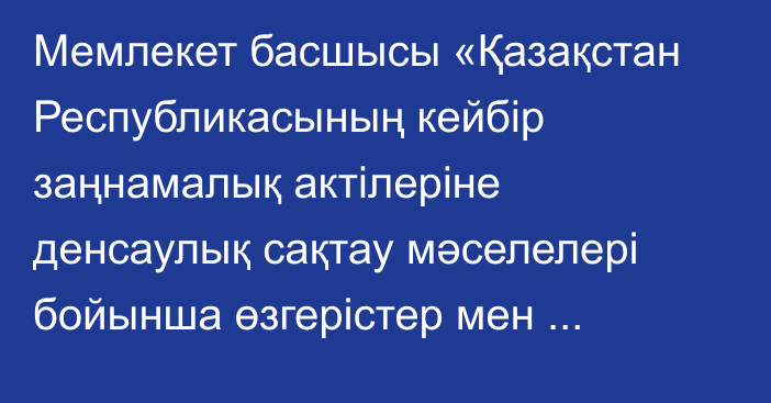 Мемлекет басшысы «Қазақстан Республикасының кейбір заңнамалық актілеріне денсаулық сақтау мәселелері бойынша өзгерістер мен толықтырулар енгізу туралы» Қазақстан Республикасының Заңына қол қойды