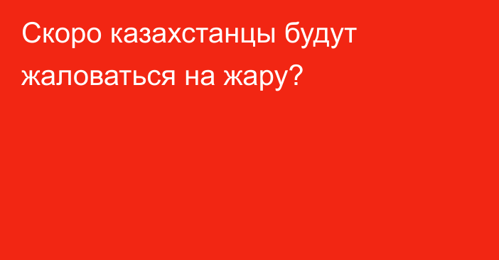 Скоро казахстанцы будут жаловаться на жару?