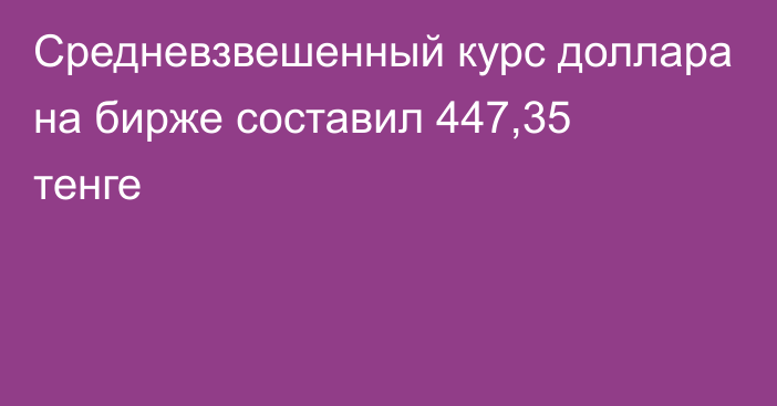 Средневзвешенный курс доллара на бирже составил 447,35 тенге