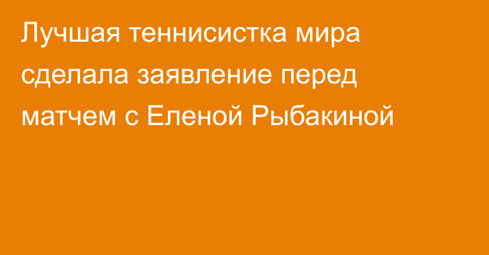 Лучшая теннисистка мира сделала заявление перед матчем с Еленой Рыбакиной