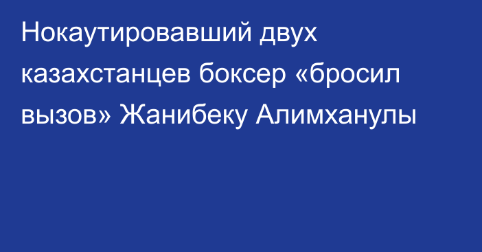 Нокаутировавший двух казахстанцев боксер «бросил вызов» Жанибеку Алимханулы