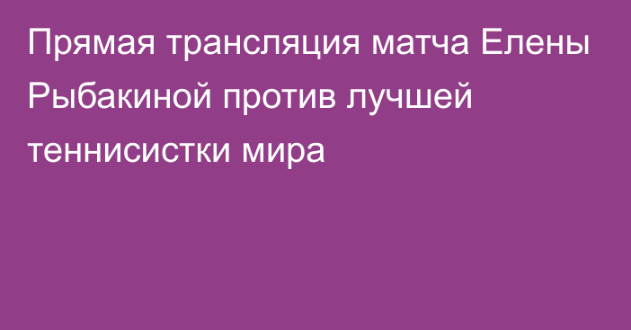 Прямая трансляция матча Елены Рыбакиной против лучшей теннисистки мира