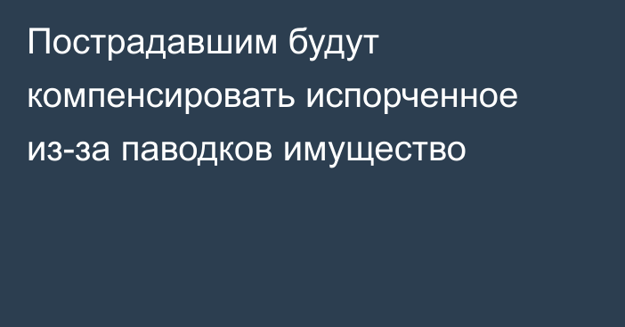 Пострадавшим будут компенсировать испорченное  из-за паводков имущество