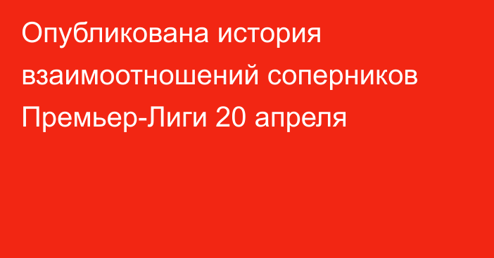 Опубликована история взаимоотношений соперников Премьер-Лиги 20 апреля