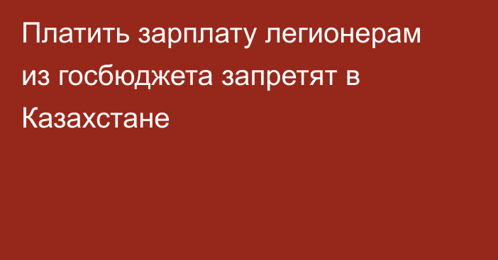 Платить зарплату легионерам из госбюджета запретят в Казахстане