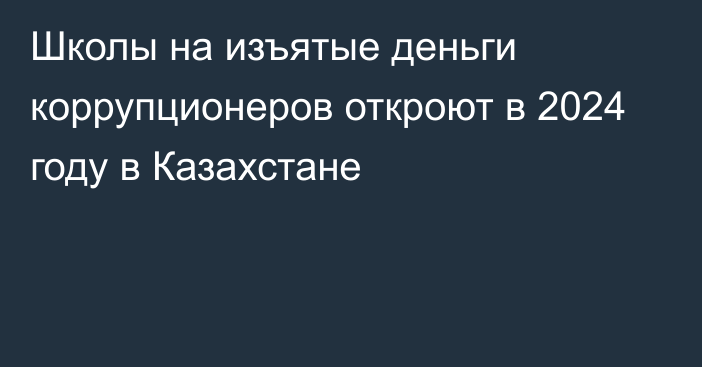 Школы на изъятые деньги коррупционеров откроют в 2024 году в Казахстане