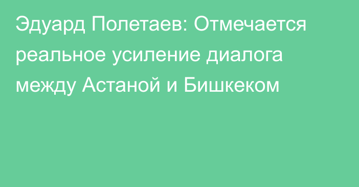 Эдуард Полетаев: Отмечается реальное усиление диалога между Астаной и Бишкеком