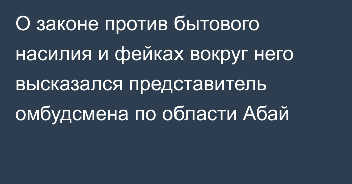 О законе против бытового насилия и фейках вокруг него высказался представитель омбудсмена по области Абай