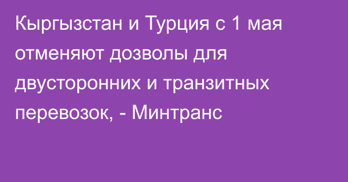 Кыргызстан и Турция с 1 мая отменяют дозволы для двусторонних и транзитных перевозок, - Минтранс