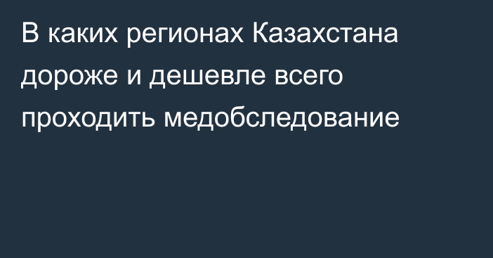 В каких регионах Казахстана дороже и дешевле всего проходить медобследование