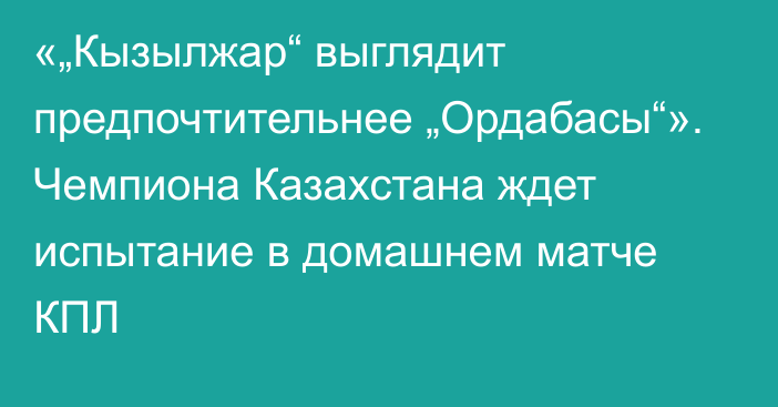 «„Кызылжар“ выглядит предпочтительнее „Ордабасы“». Чемпиона Казахстана ждет испытание в домашнем матче КПЛ