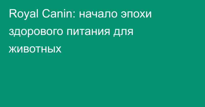 Royal Canin: начало эпохи здорового питания для животных