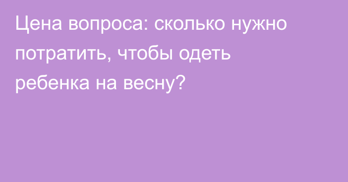 Цена вопроса: сколько нужно потратить, чтобы одеть ребенка на весну?