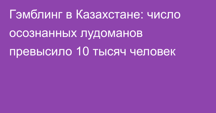 Гэмблинг в Казахстане: число осознанных лудоманов превысило 10 тысяч человек