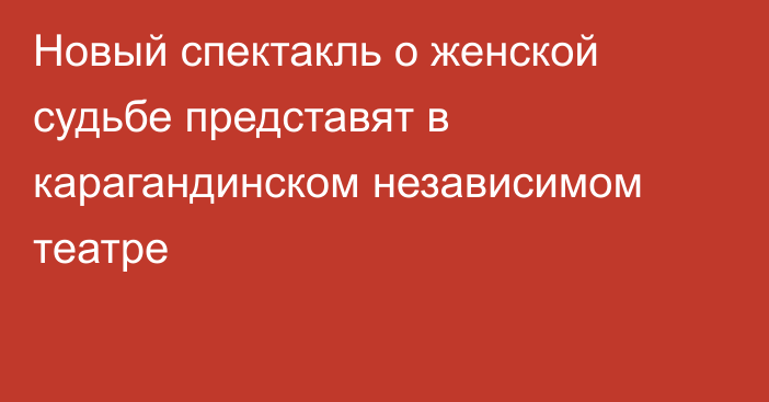 Новый спектакль о женской судьбе представят в карагандинском независимом театре