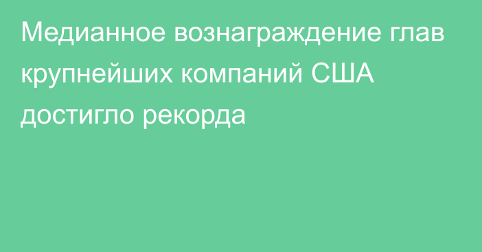 Медианное вознаграждение глав крупнейших компаний США достигло рекорда