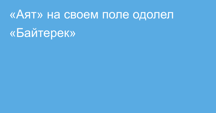 «Аят» на своем поле одолел «Байтерек»