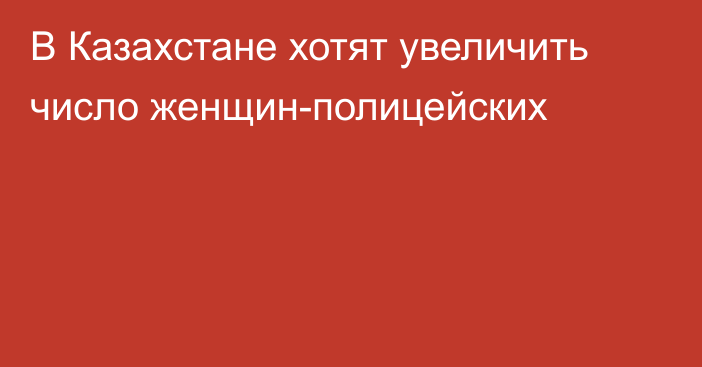 В Казахстане хотят увеличить число женщин-полицейских