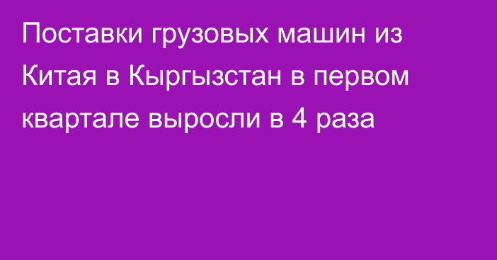 Поставки грузовых машин из Китая в Кыргызстан в первом квартале выросли в 4 раза