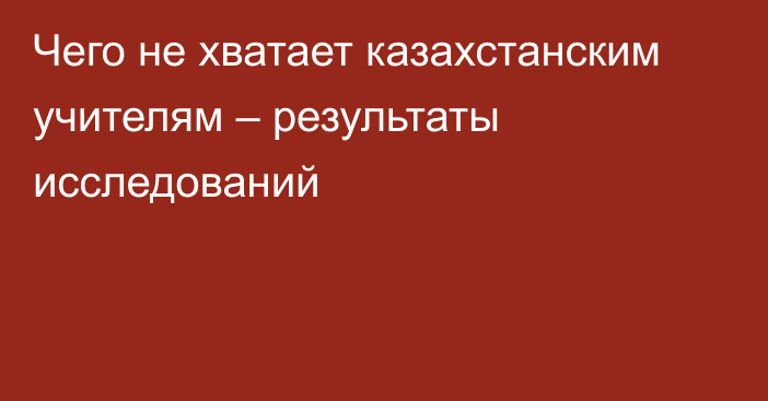 Чего не хватает казахстанским учителям – результаты исследований