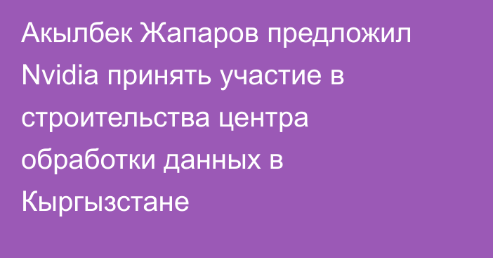 Акылбек Жапаров предложил Nvidia принять участие в строительства центра обработки данных в Кыргызстане