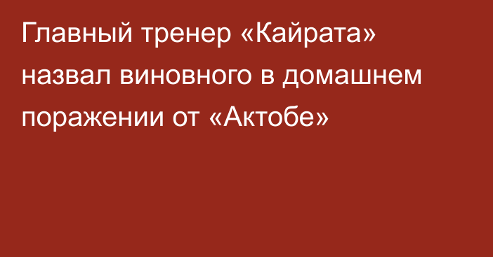 Главный тренер «Кайрата» назвал виновного в домашнем поражении от «Актобе»