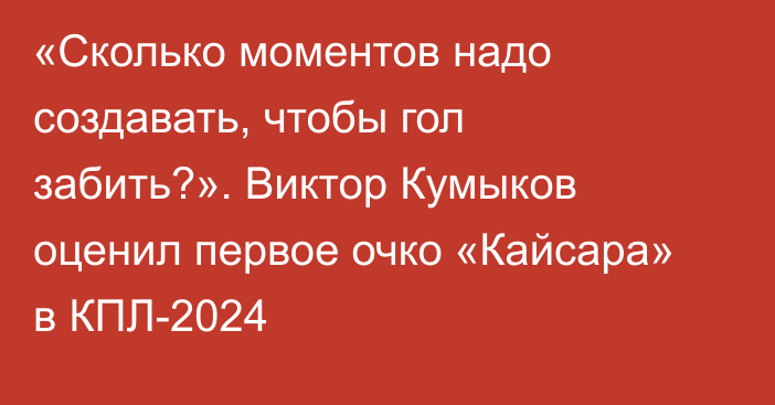 «Сколько моментов надо создавать, чтобы гол забить?». Виктор Кумыков оценил первое очко «Кайсара» в КПЛ-2024