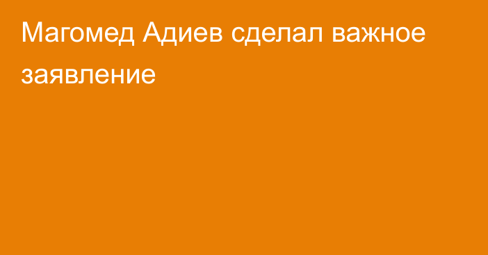 Магомед Адиев сделал важное заявление