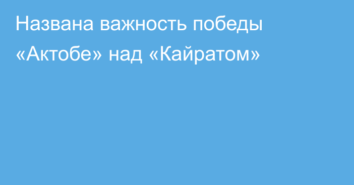 Названа важность победы «Актобе» над «Кайратом»