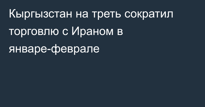 Кыргызстан на треть сократил торговлю с Ираном в январе-феврале