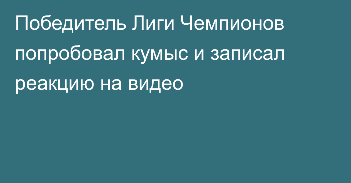 Победитель Лиги Чемпионов попробовал кумыс и записал реакцию на видео