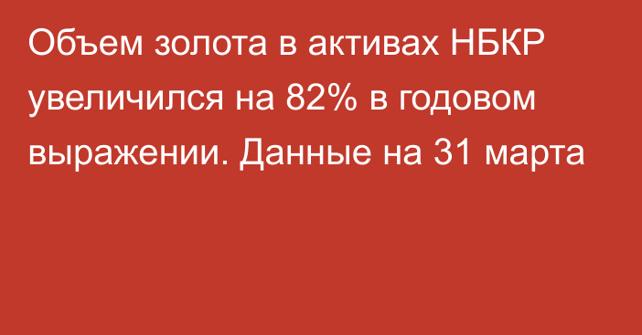 Объем золота в активах НБКР увеличился на 82% в годовом выражении. Данные на 31 марта