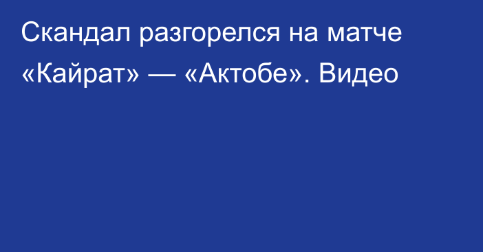 Скандал разгорелся на матче «Кайрат» — «Актобе». Видео