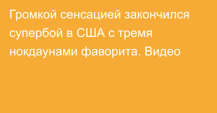 Громкой сенсацией закончился супербой в США с тремя нокдаунами фаворита. Видео