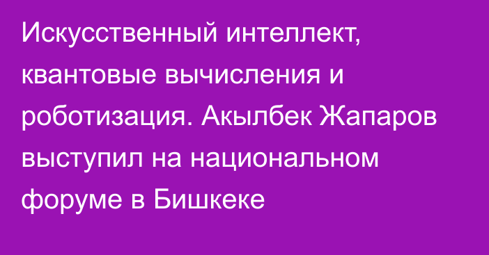 Искусственный интеллект, квантовые вычисления и роботизация. Акылбек Жапаров выступил на национальном форуме в Бишкеке