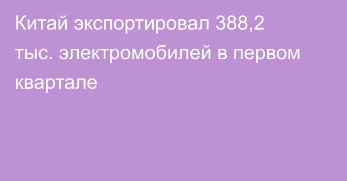 Китай экспортировал 388,2 тыс. электромобилей в первом квартале